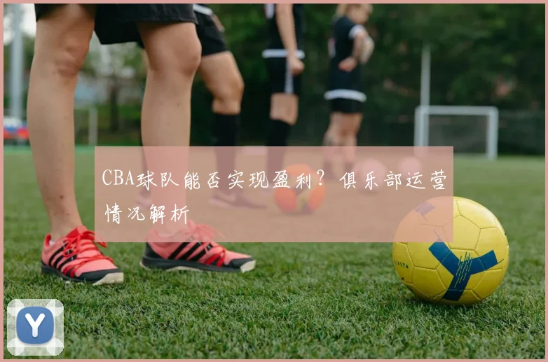 CBA球队能否实现盈利？俱乐部运营情况解析