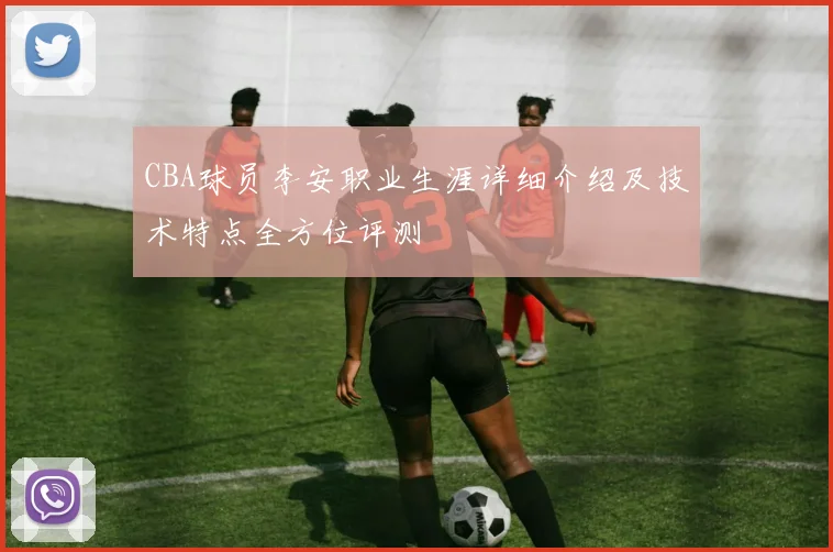 CBA球员李安职业生涯详细介绍及技术特点全方位评测