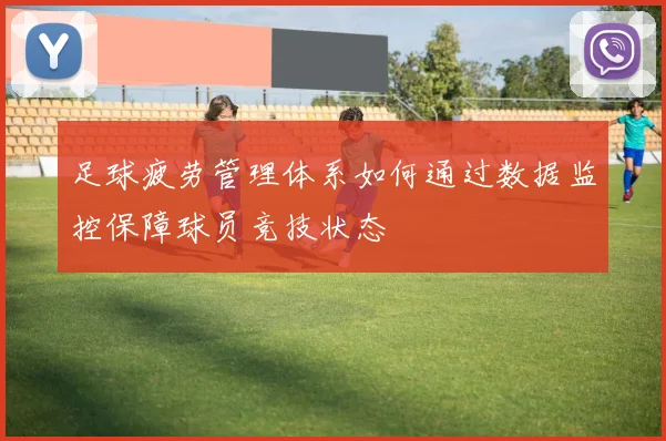 足球疲劳管理体系如何通过数据监控保障球员竞技状态