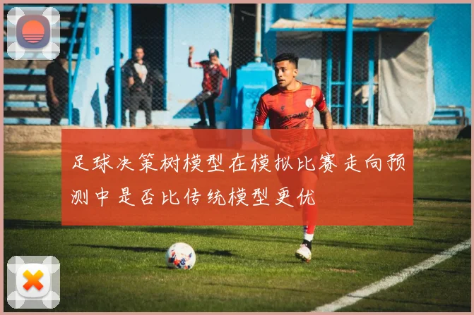 足球决策树模型在模拟比赛走向预测中是否比传统模型更优