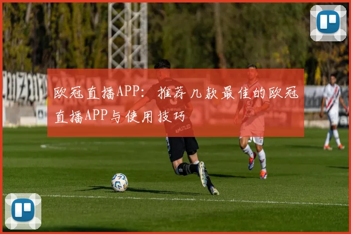 欧冠直播APP：推荐几款最佳的欧冠直播APP与使用技巧