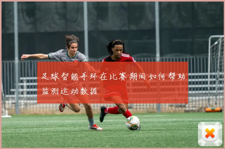 足球智能手环在比赛期间如何帮助监测运动数据
