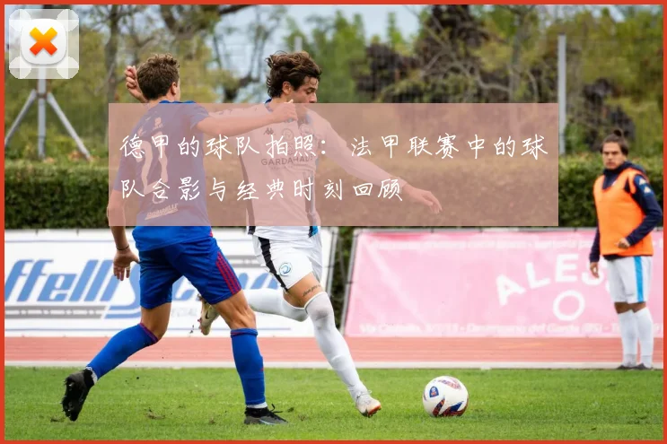 德甲的球队拍照：法甲联赛中的球队合影与经典时刻回顾